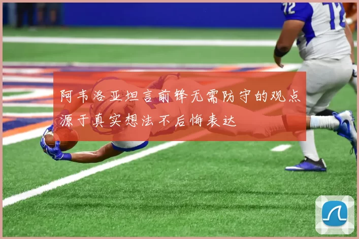 阿韦洛亚坦言前锋无需防守的观点源于真实想法不后悔表达