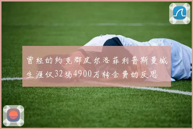 曾经的约克郡皮尔洛菲利普斯曼城生涯仅32场4900万转会费的反思