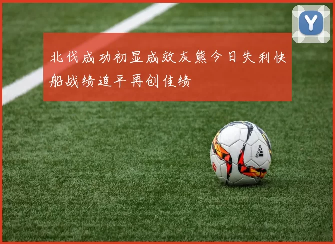 北伐成功初显成效灰熊今日失利快船战绩追平再创佳绩