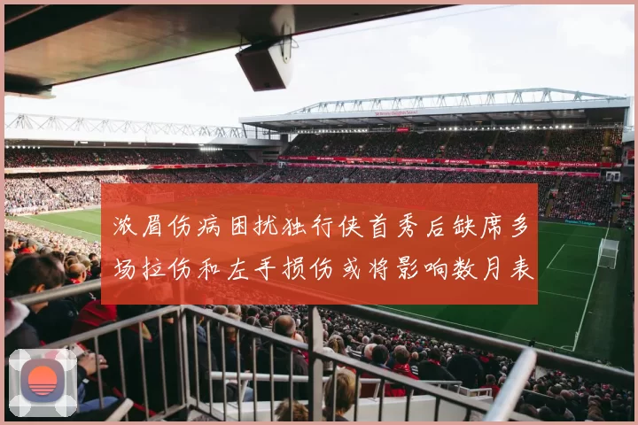 浓眉伤病困扰独行侠首秀后缺席多场拉伤和左手损伤或将影响数月表现