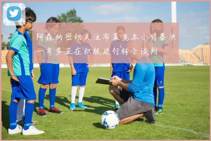 阿森纳密切关注布莱克本小将泰洪一年多正在积极进行转会谈判