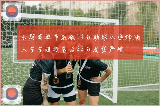 东契奇单节狂砍14分助球队逆转湖人苦苦追赶落后22分局势严峻